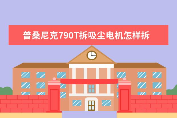 普桑尼克790T拆吸尘电机怎样拆