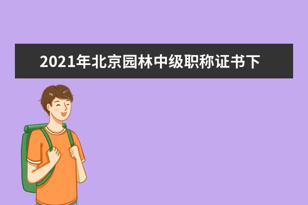 2021年北京园林中级职称证书下发时间