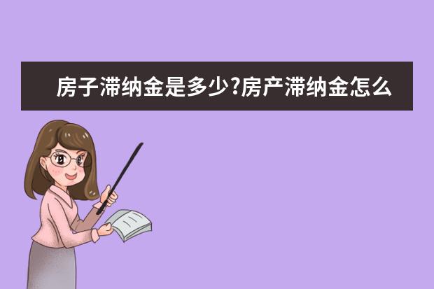 房子滞纳金是多少?房产滞纳金怎么计算?