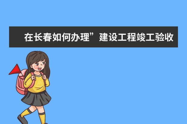 在长春如何办理”建设工程竣工验收备案？