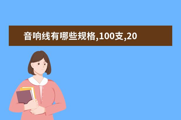 音响线有哪些规格,100支,200支,300支是什么意思，请详细说明，谢谢