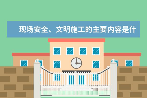 现场安全、文明施工的主要内容是什么？