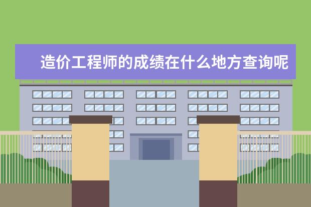 造价工程师的成绩在什么地方查询呢