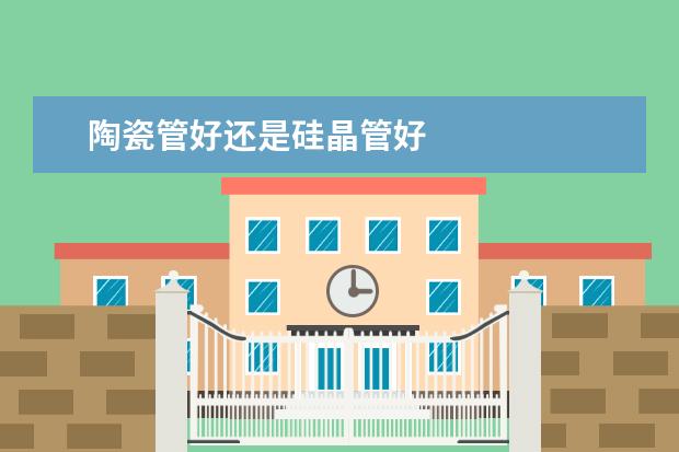 陶瓷管好还是硅晶管好