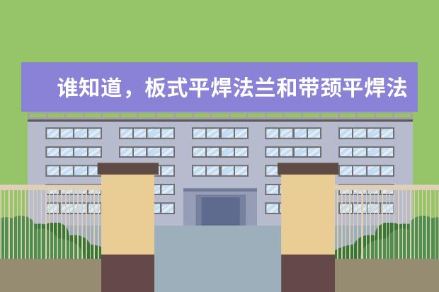 谁知道，板式平焊法兰和带颈平焊法兰在应用上的区别