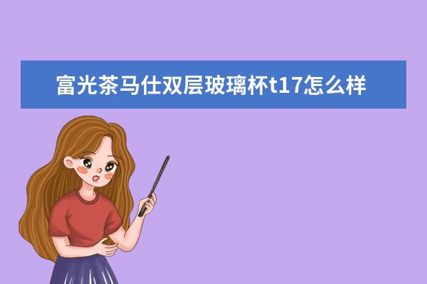 富光茶马仕双层玻璃杯t17怎么样