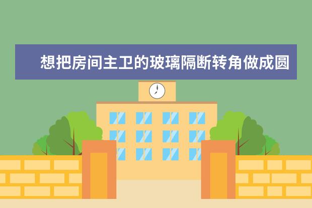 想把房间主卫的玻璃隔断转角做成圆弧形的，会不会很贵，比平面的贵多少