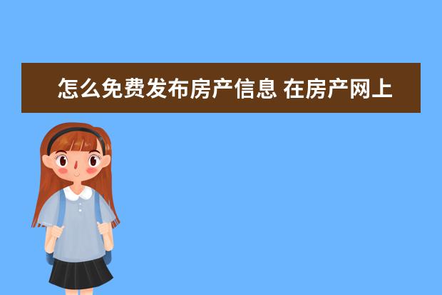 怎么免费发布房产信息 在房产网上怎么发布房产信息好