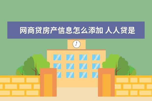 网商贷房产信息怎么添加 人人贷是正规的贷款公司吗