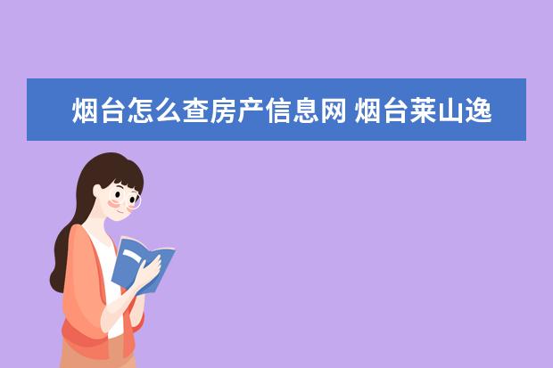 烟台怎么查房产信息网 烟台莱山逸品香山有预售证吗,能办理房产证吗,怎么房...