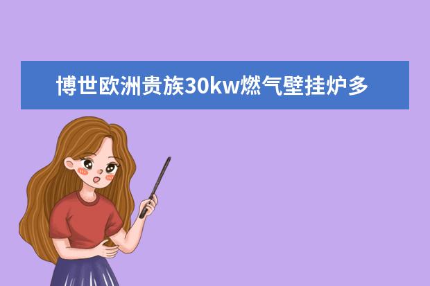 博世欧洲贵族30kw燃气壁挂炉多少钱?效果怎么样？能带多大面积？谢谢