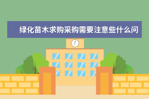 绿化苗木求购采购需要注意些什么问题？有哪些重要注意事项？