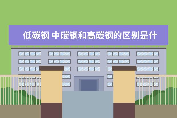 低碳钢 中碳钢和高碳钢的区别是什么？