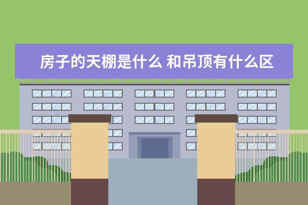 房子的天棚是什么 和吊顶有什么区别