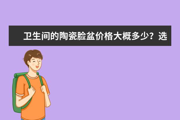 卫生间的陶瓷脸盆价格大概多少？选购洗脸盆得看哪几点？