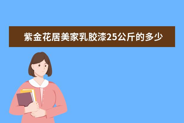 紫金花居美家乳胶漆25公斤的多少钱