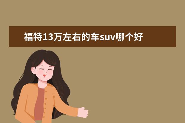 福特13万左右的车suv哪个好 福特suv都有哪几款