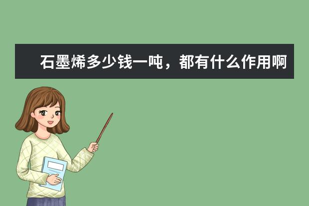 石墨烯多少钱一吨，都有什么作用啊？