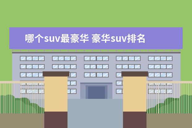 哪个suv最豪华 豪华suv排名前十名是哪些?
