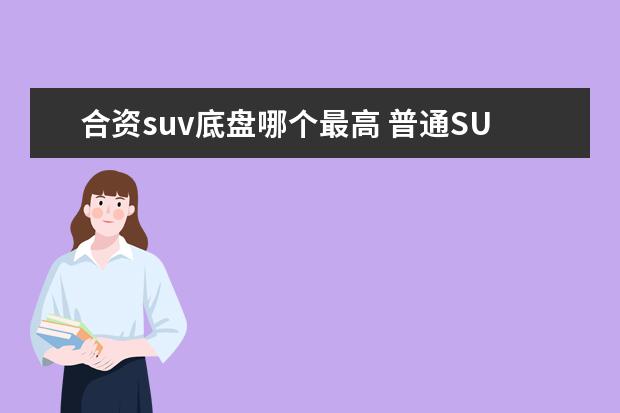合资suv底盘哪个最高 普通SUV的底盘有多高?