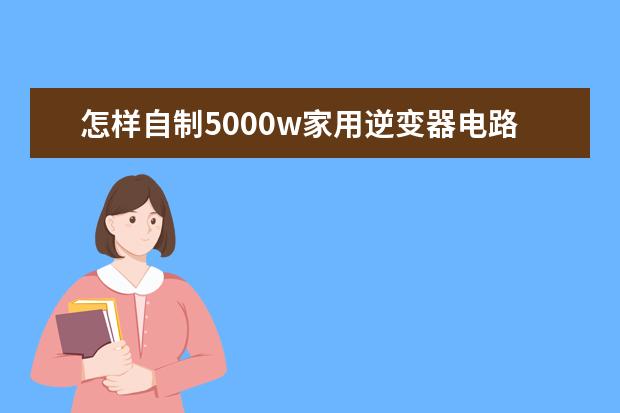 怎样自制5000w家用逆变器电路板和图线？