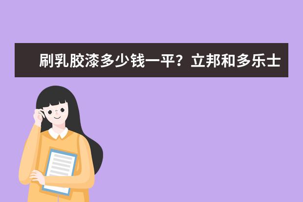 刷乳胶漆多少钱一平？立邦和多乐士乳胶漆哪个好？