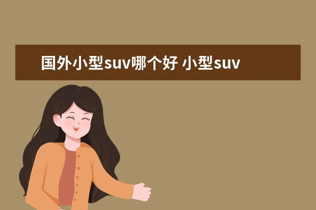 国外小型suv哪个好 小型suv车型销量排名前十名