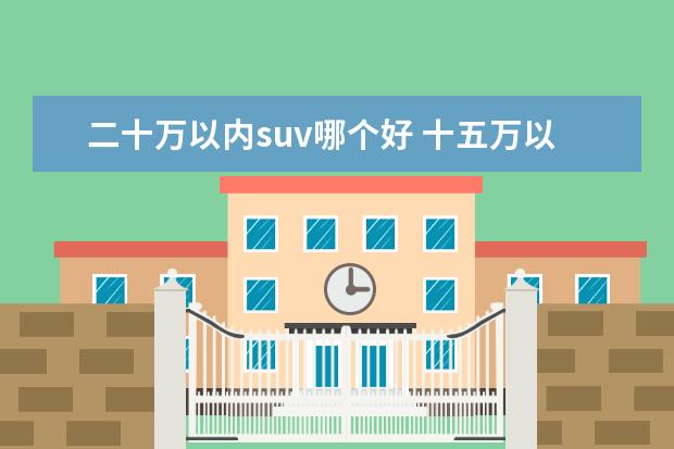 二十万以内suv哪个好 十五万以上二十万以下买什么suv好