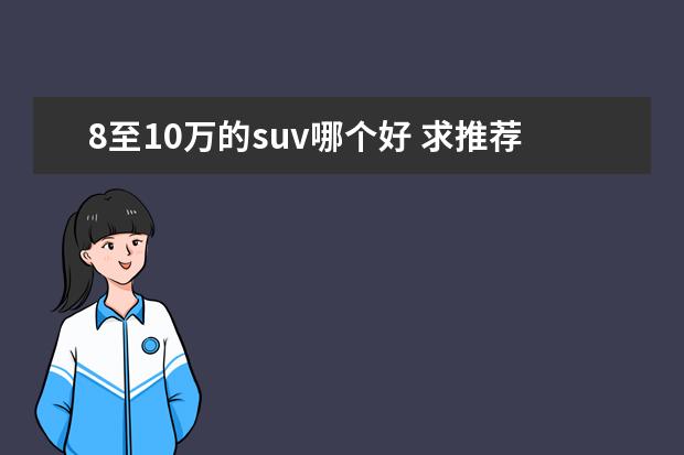 8至10万的suv哪个好 求推荐一款家用的8万到10万的SUV