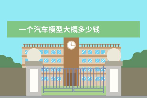 一个汽车模型大概多少钱
