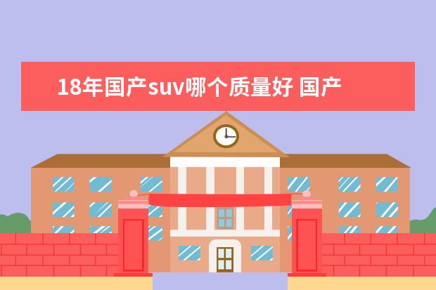 18年国产suv哪个质量好 国产车,哪个品牌型号口碑最好,故障率最低,最耐用不...