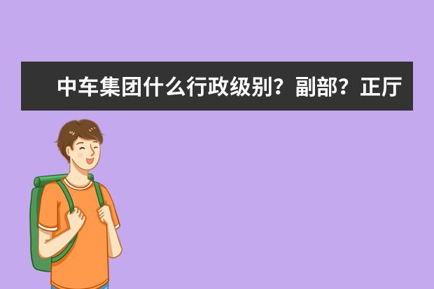 中车集团什么行政级别？副部？正厅？