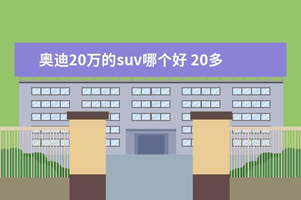 奥迪20万的suv哪个好 20多万就能买奥迪|宝马|沃尔沃的SUV?选谁更值? - 百...