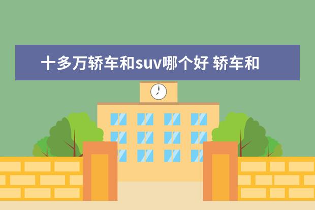 十多万轿车和suv哪个好 轿车和SUV哪个好?