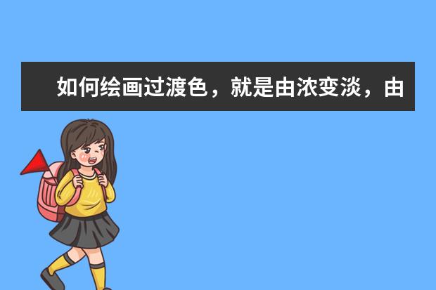 如何绘画过渡色，就是由浓变淡，由淡变浓，步骤具体一点，谢谢，最好能指点一二绘画，着色方面