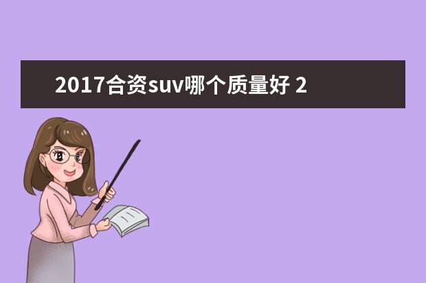 2017合资suv哪个质量好 2017年度最畅销SUV车型,你会怎么选?