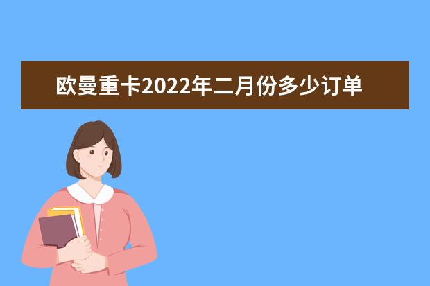 欧曼重卡2022年二月份多少订单