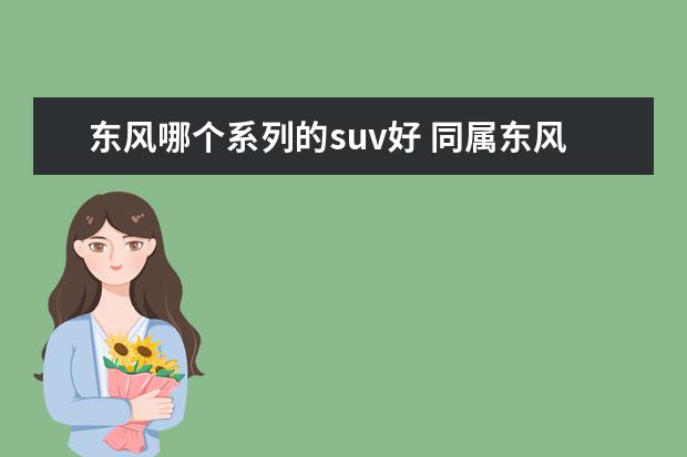 东风哪个系列的suv好 同属东风集团旗下,这几款合资SUV该怎么选?