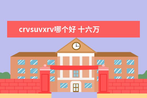 crvsuvxrv哪个好 十六万左右女性用的车,有哪些值得推荐的?