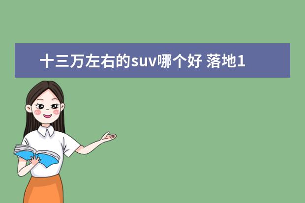 十三万左右的suv哪个好 落地13万以内,功能全、性价比高、耗油低的SUV有哪些...