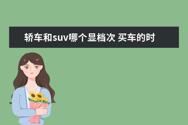 轿车和suv哪个显档次 买车的时候,SUV和轿车哪个更好?