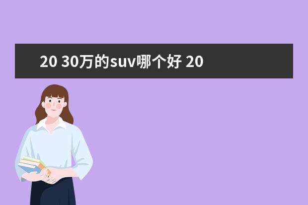 20 30万的suv哪个好 20-30万预算买什么车?推荐这3款SUV,空间大又耐用 - ...