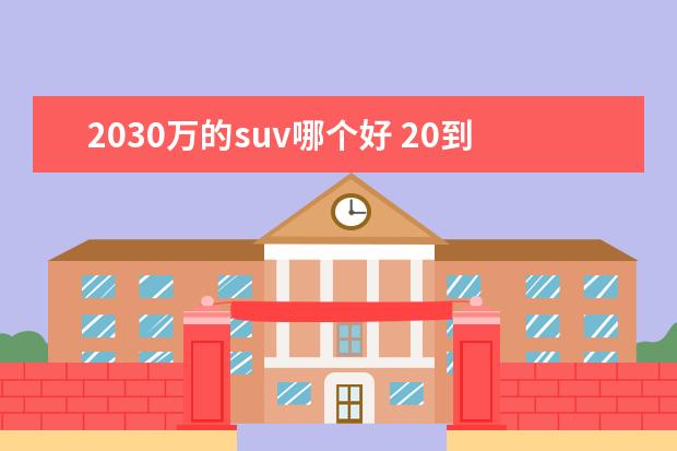 2030万的suv哪个好 20到30万的suv前十名是什么?