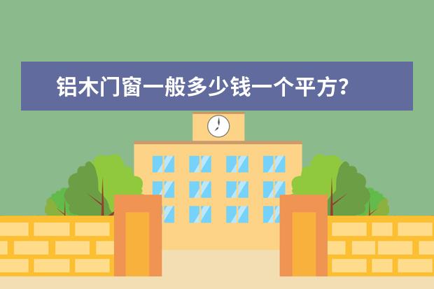 铝木门窗一般多少钱一个平方？