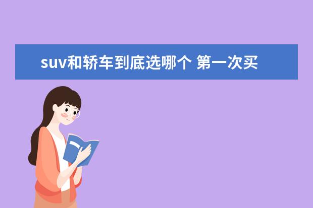 suv和轿车到底选哪个 第一次买车,是选轿车还是SUV呢?