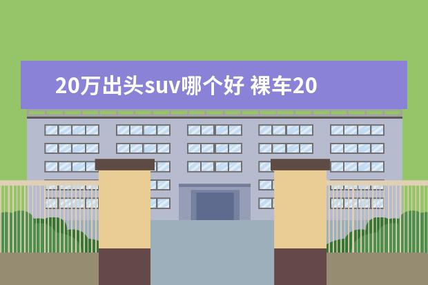 20万出头suv哪个好 裸车20万出头落地25万左右的SUV,有哪些值得买的? - ...