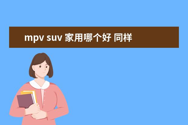 mpv suv 家用哪个好 同样是七座,家用究竟该选SUV还是MPV呢?