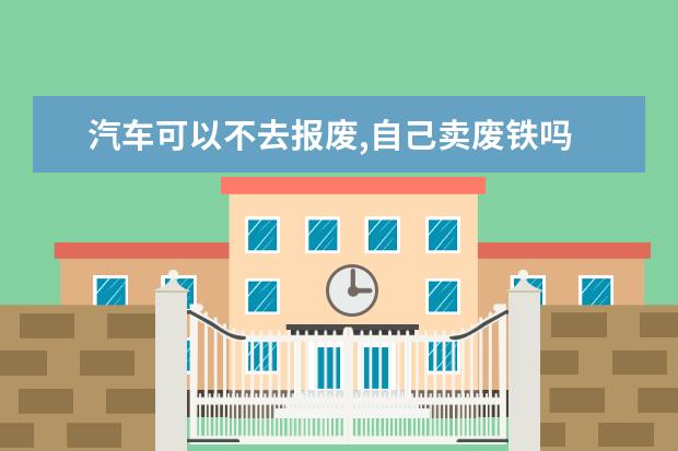 汽车可以不去报废,自己卖废铁吗