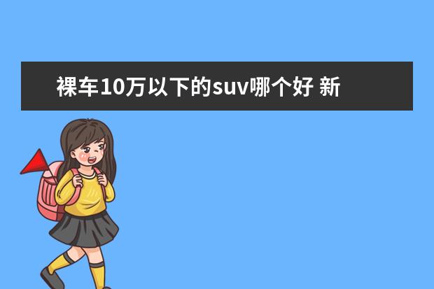 裸车10万以下的suv哪个好 新能源汽车真的省钱吗?