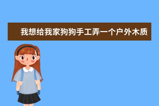 我想给我家狗狗手工弄一个户外木质狗屋 ，求大一点的图纸 。